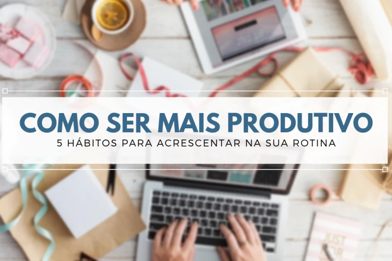 Como ser mais produtivo acrescentando 5 hábitos na sua rotina